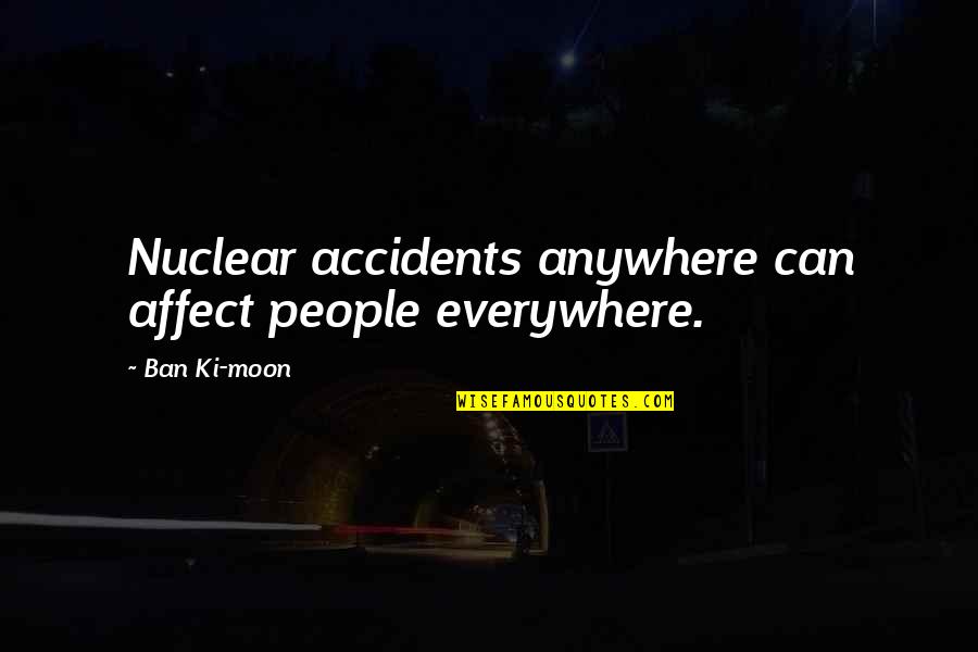 Ki'mos'ah'ir Quotes By Ban Ki-moon: Nuclear accidents anywhere can affect people everywhere. Ki'mos'ah'ir Quotes By Ban Ki-moon: Nuclear accidents anywhere can affect people everywhere.