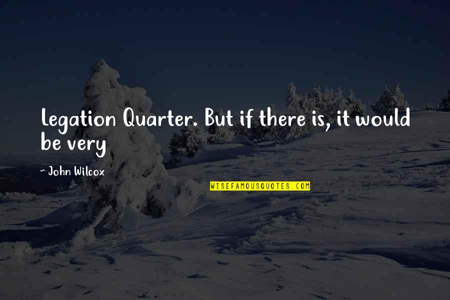 Kimsey Junior Quotes By John Wilcox: Legation Quarter. But if there is, it would Kimsey Junior Quotes By John Wilcox: Legation Quarter. But if there is, it would