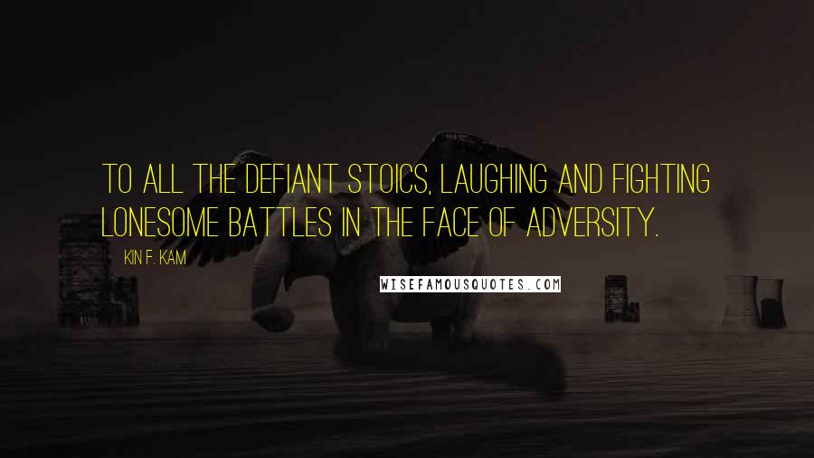 Kin F. Kam quotes: To all the defiant stoics, laughing and fighting lonesome battles in the face of adversity.