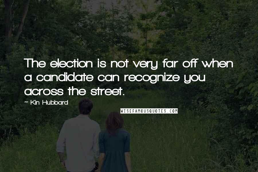 Kin Hubbard quotes: The election is not very far off when a candidate can recognize you across the street.