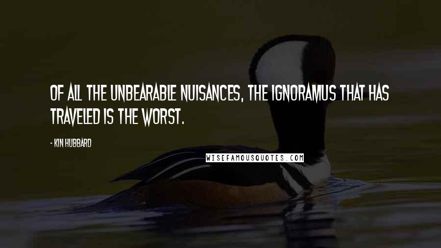 Kin Hubbard quotes: Of all the unbearable nuisances, the ignoramus that has traveled is the worst.