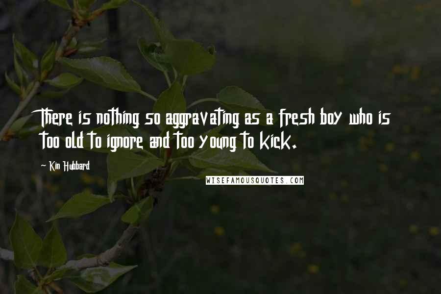 Kin Hubbard quotes: There is nothing so aggravating as a fresh boy who is too old to ignore and too young to kick.