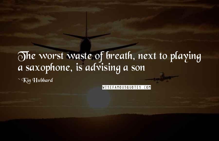Kin Hubbard quotes: The worst waste of breath, next to playing a saxophone, is advising a son
