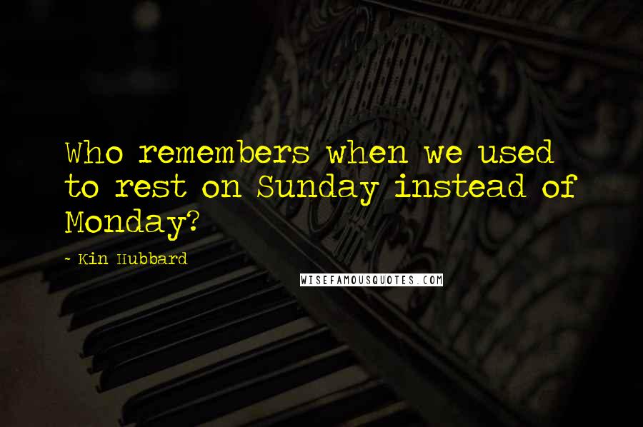 Kin Hubbard quotes: Who remembers when we used to rest on Sunday instead of Monday?