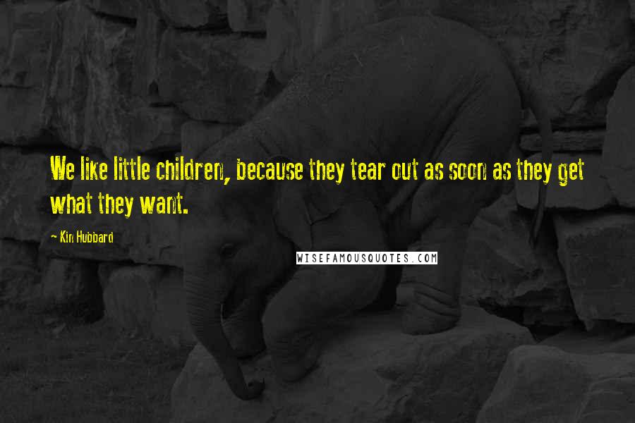 Kin Hubbard quotes: We like little children, because they tear out as soon as they get what they want.