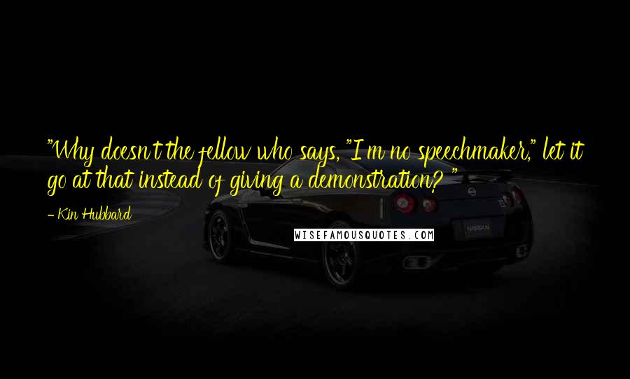 Kin Hubbard quotes: "Why doesn't the fellow who says, "I'm no speechmaker," let it go at that instead of giving a demonstration? "