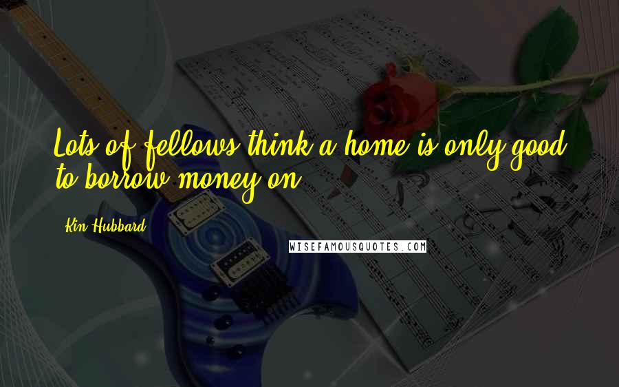 Kin Hubbard quotes: Lots of fellows think a home is only good to borrow money on.