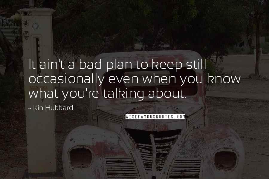 Kin Hubbard quotes: It ain't a bad plan to keep still occasionally even when you know what you're talking about.