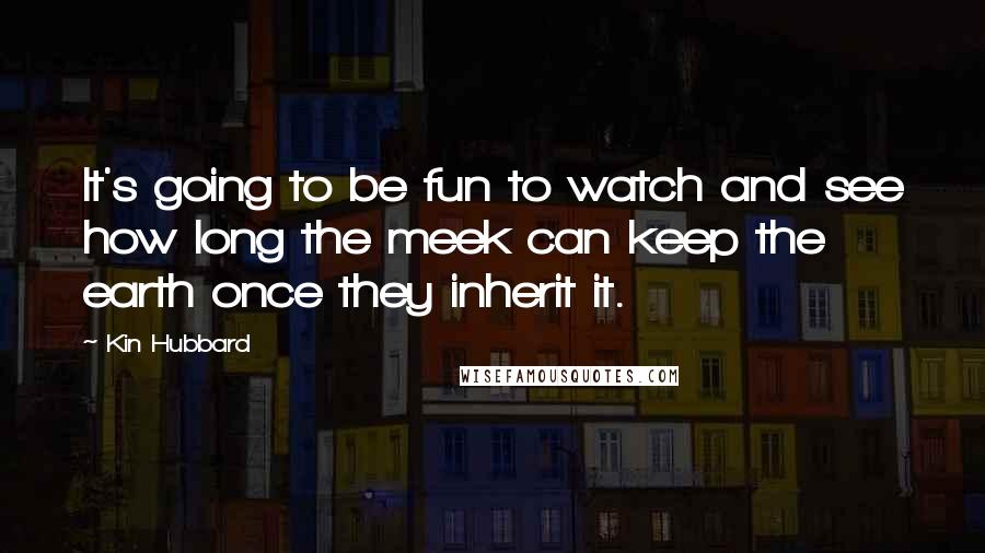 Kin Hubbard quotes: It's going to be fun to watch and see how long the meek can keep the earth once they inherit it.