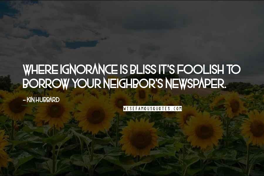 Kin Hubbard quotes: Where ignorance is bliss it's foolish to borrow your neighbor's newspaper.