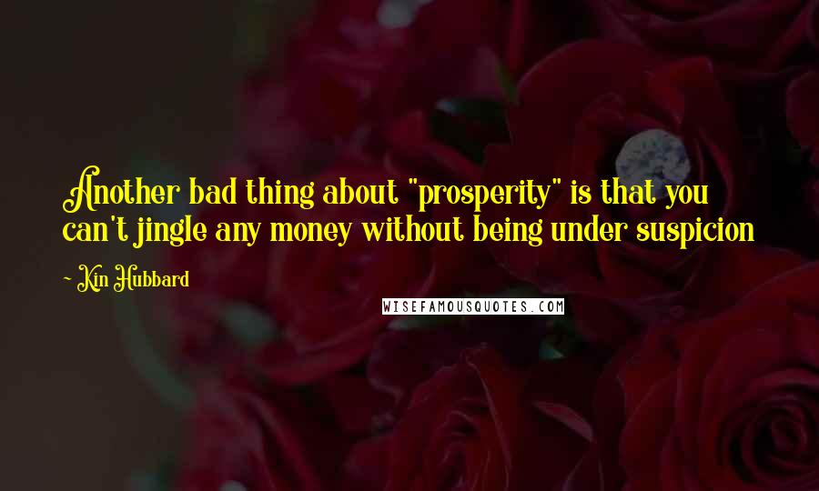 Kin Hubbard quotes: Another bad thing about "prosperity" is that you can't jingle any money without being under suspicion
