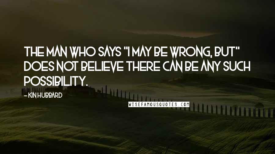 Kin Hubbard quotes: The man who says "I may be wrong, but" does not believe there can be any such possibility.