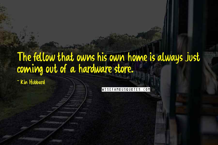 Kin Hubbard quotes: The fellow that owns his own home is always just coming out of a hardware store.