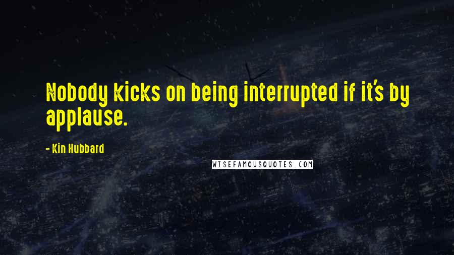 Kin Hubbard quotes: Nobody kicks on being interrupted if it's by applause.