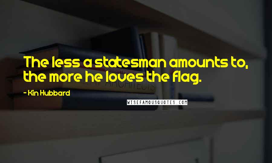 Kin Hubbard quotes: The less a statesman amounts to, the more he loves the flag.