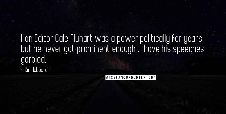 Kin Hubbard quotes: Hon Editor Cale Fluhart was a power politically fer years, but he never got prominent enough t' have his speeches garbled.