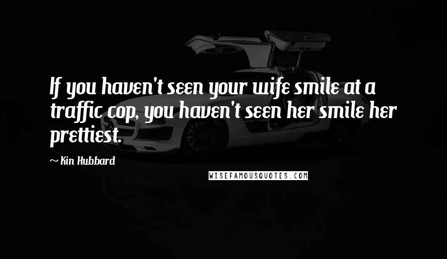 Kin Hubbard quotes: If you haven't seen your wife smile at a traffic cop, you haven't seen her smile her prettiest.