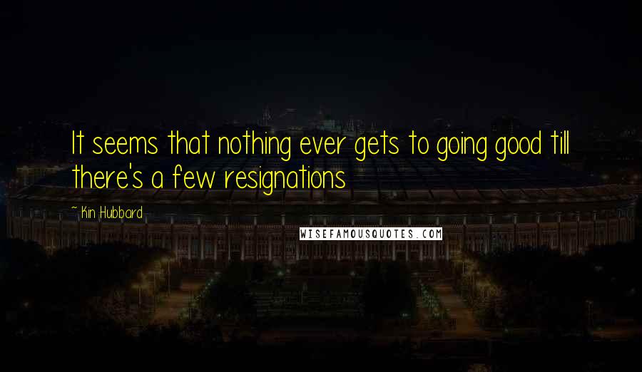 Kin Hubbard quotes: It seems that nothing ever gets to going good till there's a few resignations