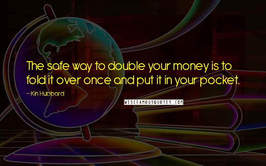 Kin Hubbard quotes: The safe way to double your money is to fold it over once and put it in your pocket.