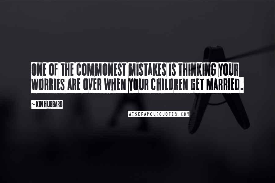 Kin Hubbard quotes: One of the commonest mistakes is thinking your worries are over when your children get married.