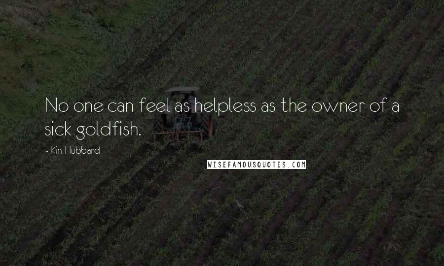 Kin Hubbard quotes: No one can feel as helpless as the owner of a sick goldfish.