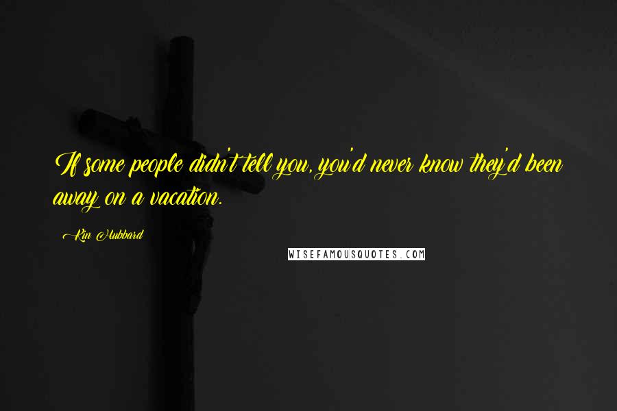 Kin Hubbard quotes: If some people didn't tell you, you'd never know they'd been away on a vacation.