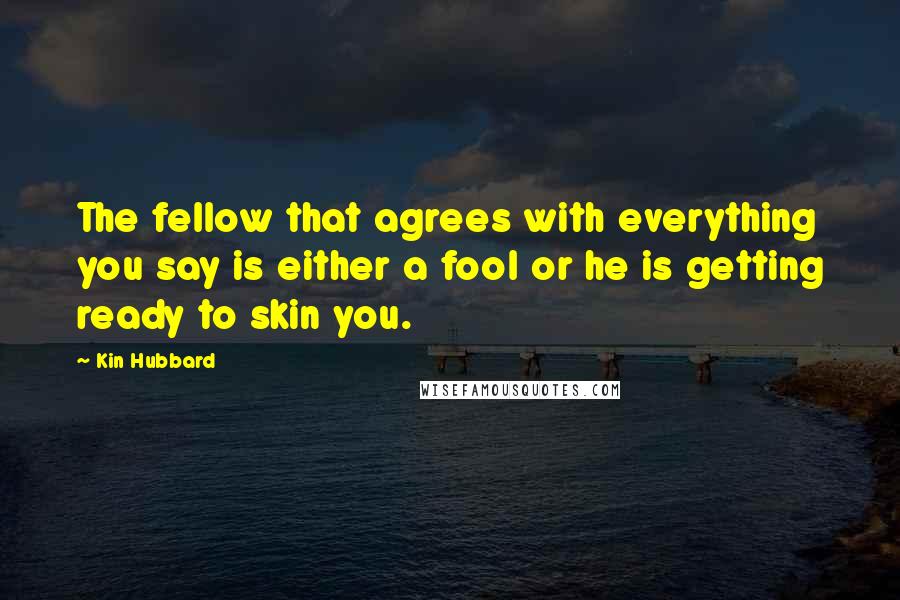 Kin Hubbard quotes: The fellow that agrees with everything you say is either a fool or he is getting ready to skin you.