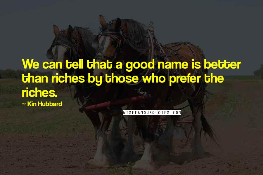 Kin Hubbard quotes: We can tell that a good name is better than riches by those who prefer the riches.