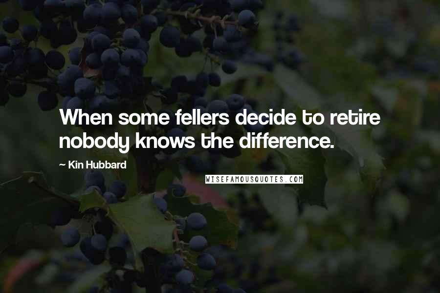 Kin Hubbard quotes: When some fellers decide to retire nobody knows the difference.