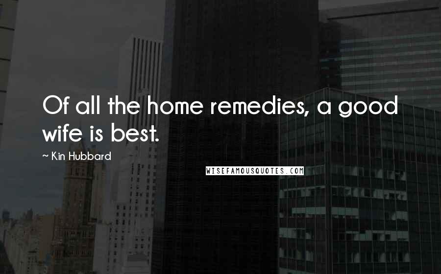 Kin Hubbard quotes: Of all the home remedies, a good wife is best.