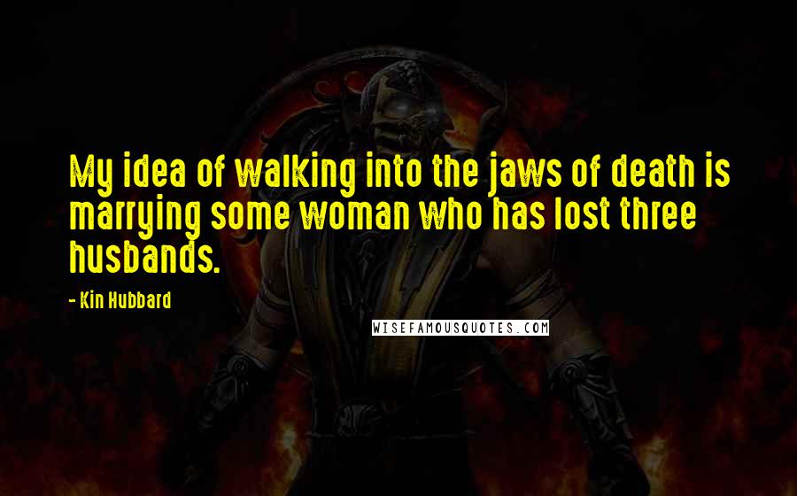 Kin Hubbard quotes: My idea of walking into the jaws of death is marrying some woman who has lost three husbands.