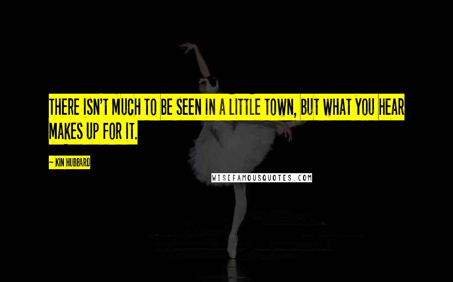 Kin Hubbard quotes: There isn't much to be seen in a little town, but what you hear makes up for it.