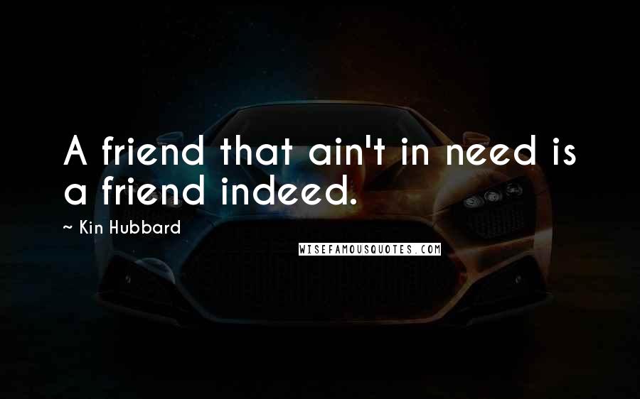 Kin Hubbard quotes: A friend that ain't in need is a friend indeed.