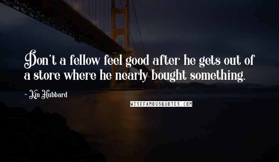 Kin Hubbard quotes: Don't a fellow feel good after he gets out of a store where he nearly bought something.