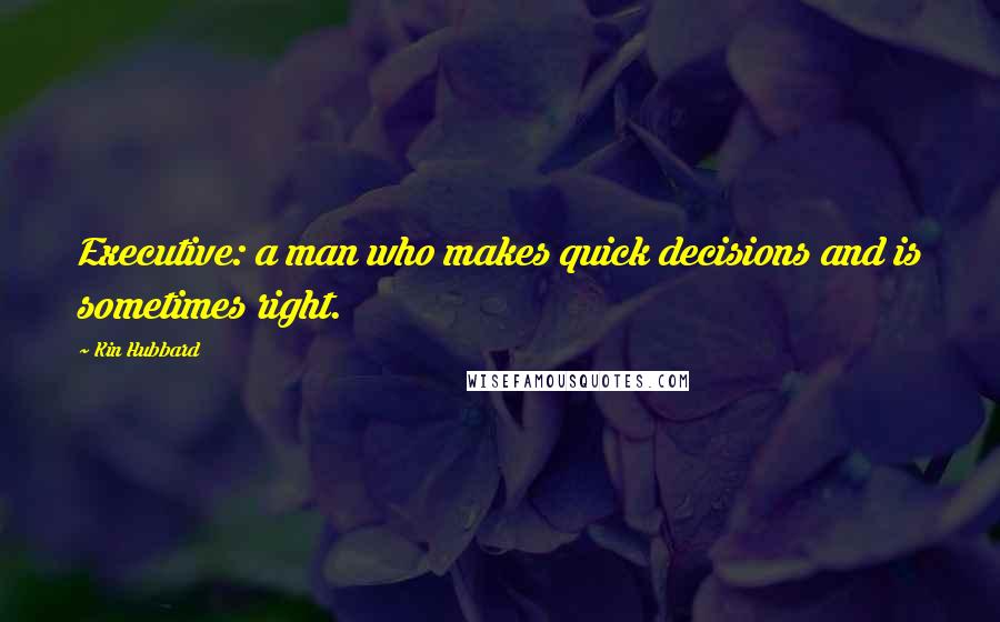 Kin Hubbard quotes: Executive: a man who makes quick decisions and is sometimes right.