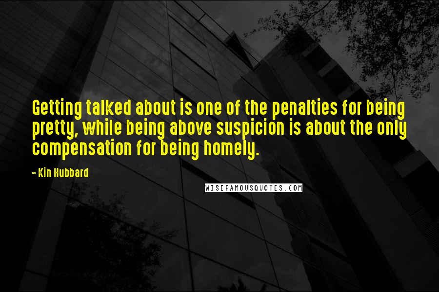 Kin Hubbard quotes: Getting talked about is one of the penalties for being pretty, while being above suspicion is about the only compensation for being homely.