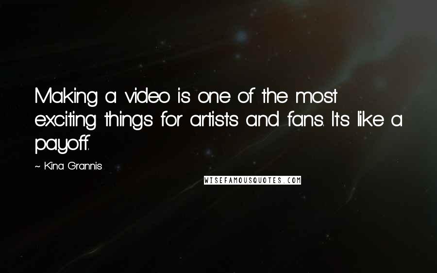 Kina Grannis quotes: Making a video is one of the most exciting things for artists and fans. It's like a payoff.