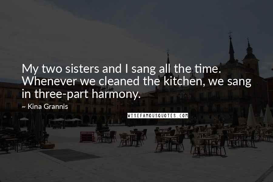 Kina Grannis quotes: My two sisters and I sang all the time. Whenever we cleaned the kitchen, we sang in three-part harmony. Kina Grannis quotes: My two sisters and I sang all the time. Whenever we cleaned the kitchen, we sang in three-part harmony.