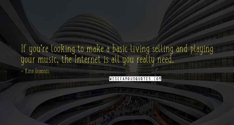 Kina Grannis quotes: If you're looking to make a basic living selling and playing your music, the Internet is all you really need. Kina Grannis quotes: If you're looking to make a basic living selling and playing your music, the Internet is all you really need.
