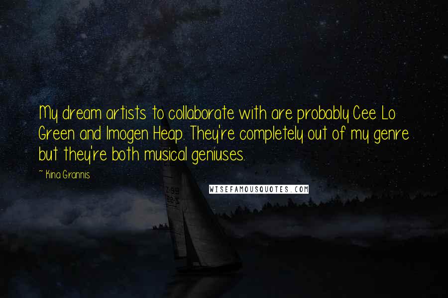 Kina Grannis quotes: My dream artists to collaborate with are probably Cee Lo Green and Imogen Heap. They're completely out of my genre but they're both musical geniuses. Kina Grannis quotes: My dream artists to collaborate with are probably Cee Lo Green and Imogen Heap. They're completely out of my genre but they're both musical geniuses.