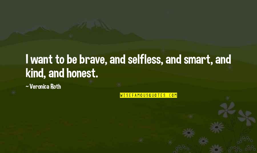 Kind And Honest Quotes By Veronica Roth: I want to be brave, and selfless, and