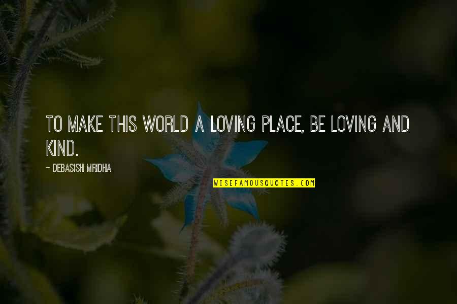 Kind And Love Quotes By Debasish Mridha: To make this world a loving place, be