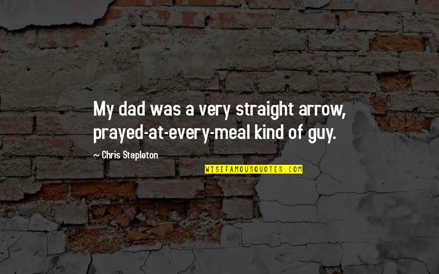 Kind Dad Quotes By Chris Stapleton: My dad was a very straight arrow, prayed-at-every-meal Kind Dad Quotes By Chris Stapleton: My dad was a very straight arrow, prayed-at-every-meal