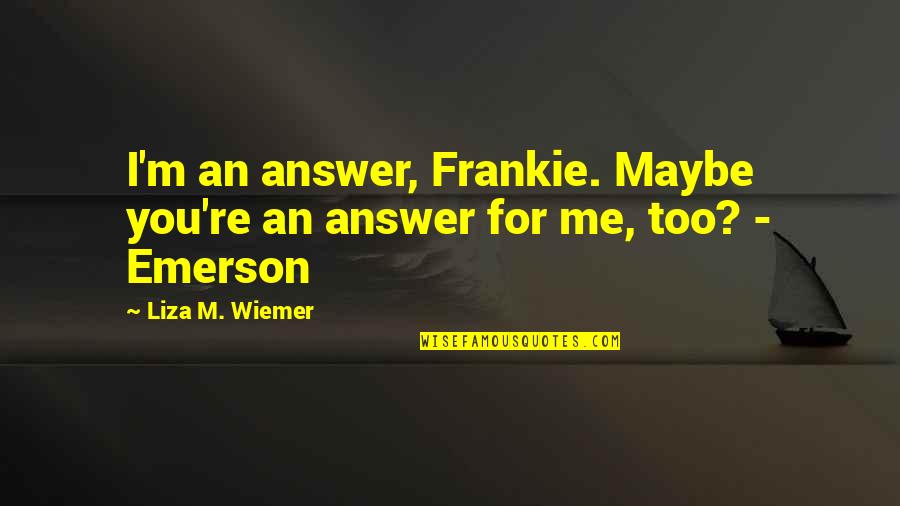 Kind Friendship Quotes By Liza M. Wiemer: I'm an answer, Frankie. Maybe you're an answer