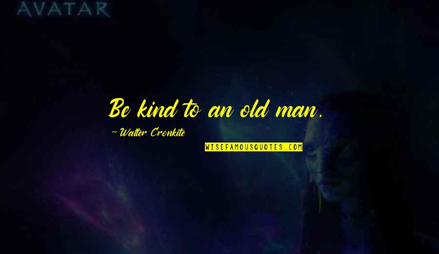 Kind Man Quotes By Walter Cronkite: Be kind to an old man. Kind Man Quotes By Walter Cronkite: Be kind to an old man.