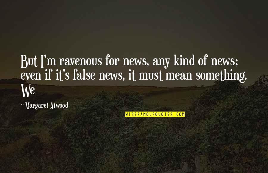 Kind Of Mean Quotes By Margaret Atwood: But I'm ravenous for news, any kind of Kind Of Mean Quotes By Margaret Atwood: But I'm ravenous for news, any kind of