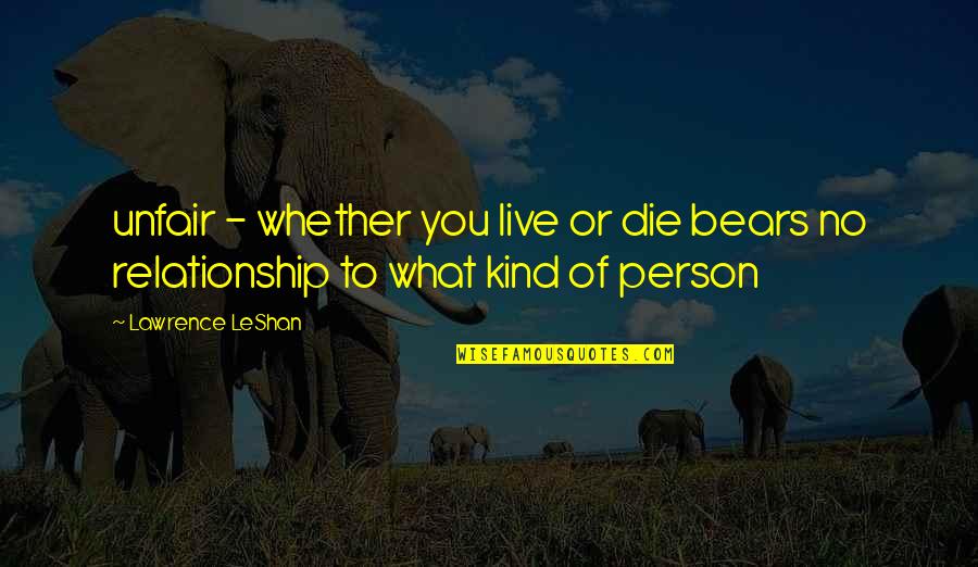 Kind Of Relationship Quotes By Lawrence LeShan: unfair - whether you live or die bears