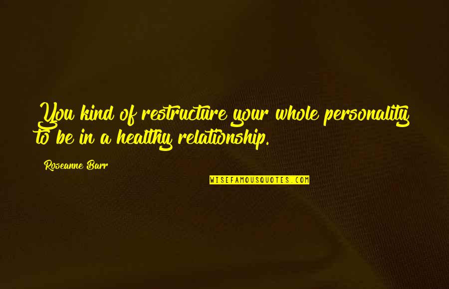 Kind Of Relationship Quotes By Roseanne Barr: You kind of restructure your whole personality to