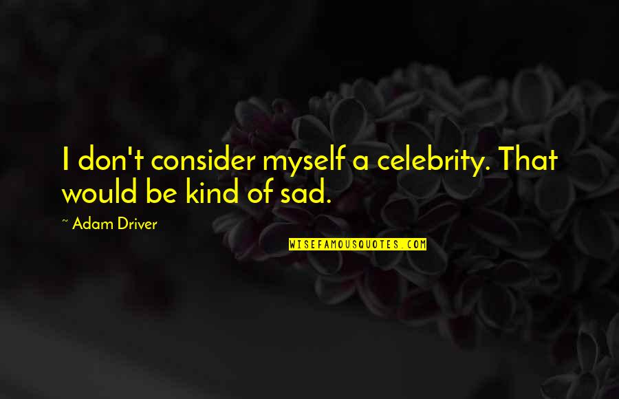 Kind Of Sad Quotes By Adam Driver: I don't consider myself a celebrity. That would