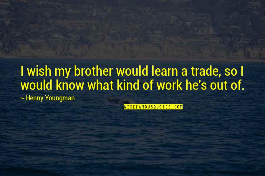 Kind Work Quotes By Henny Youngman: I wish my brother would learn a trade, Kind Work Quotes By Henny Youngman: I wish my brother would learn a trade,